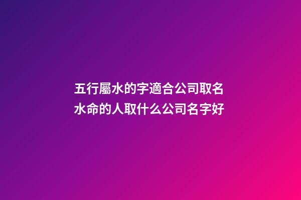 五行屬水的字適合公司取名 水命的人取什么公司名字好-第1張-公司起名-玄機(jī)派
